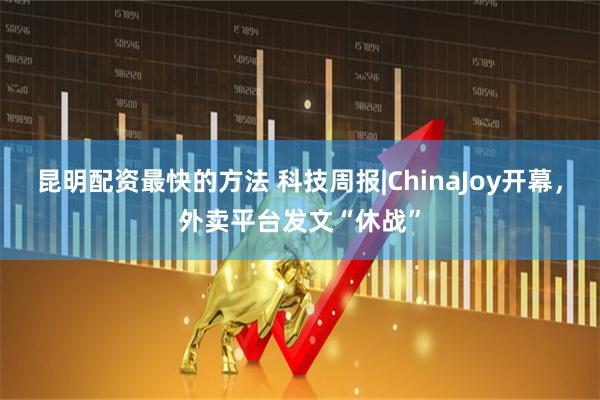 昆明配资最快的方法 科技周报|ChinaJoy开幕，外卖平台发文“休战”