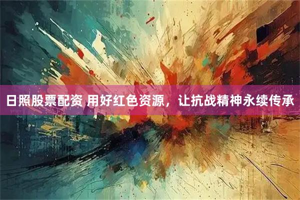 日照股票配资 用好红色资源，让抗战精神永续传承