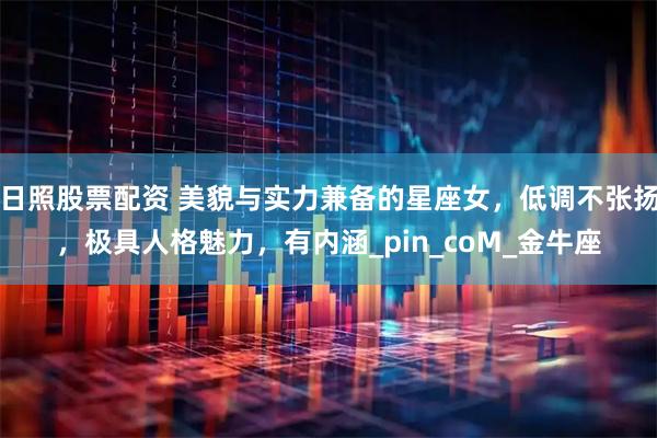 日照股票配资 美貌与实力兼备的星座女，低调不张扬，极具人格魅力，有内涵_pin_coM_金牛座