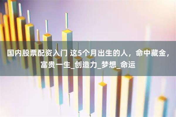 国内股票配资入门 这5个月出生的人，命中藏金，富贵一生_创造力_梦想_命运