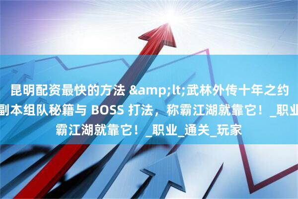 昆明配资最快的方法 &lt;武林外传十年之约&gt; 副本组队秘籍与 BOSS 打法，称霸江湖就靠它！_职业_通关_玩家