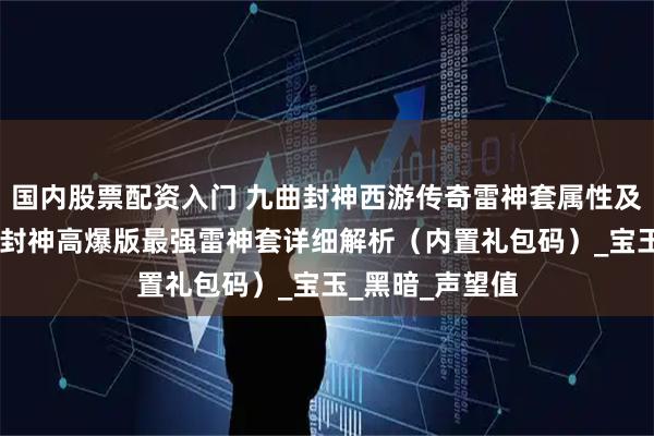 国内股票配资入门 九曲封神西游传奇雷神套属性及获取攻略 九曲封神高爆版最强雷神套详细解析（内置礼包码）_宝玉_黑暗_声望值