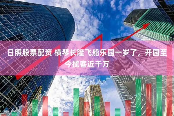 日照股票配资 横琴长隆飞船乐园一岁了，开园至今揽客近千万