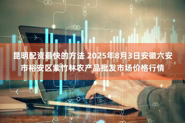 昆明配资最快的方法 2025年8月3日安徽六安市裕安区紫竹林农产品批发市场价格行情