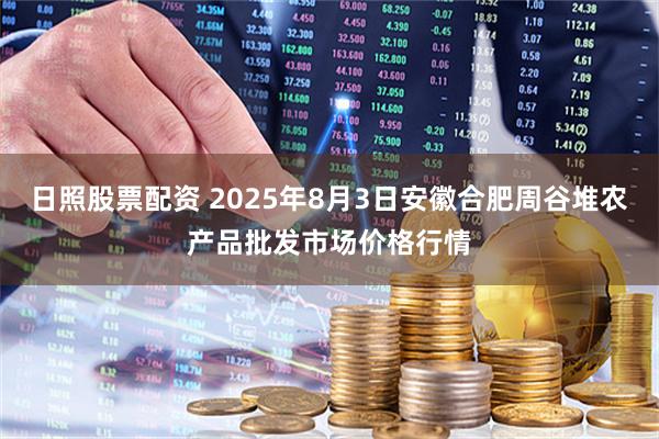 日照股票配资 2025年8月3日安徽合肥周谷堆农产品批发市场价格行情