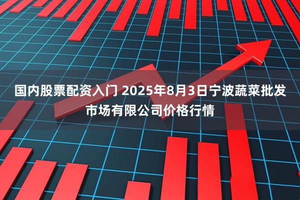 国内股票配资入门 2025年8月3日宁波蔬菜批发市场有限公司价格行情