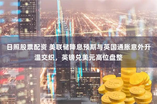 日照股票配资 美联储降息预期与英国通胀意外升温交织，英镑兑美元高位盘整