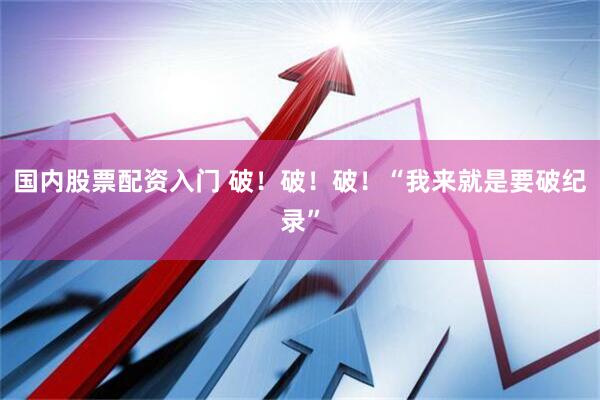 国内股票配资入门 破！破！破！“我来就是要破纪录”