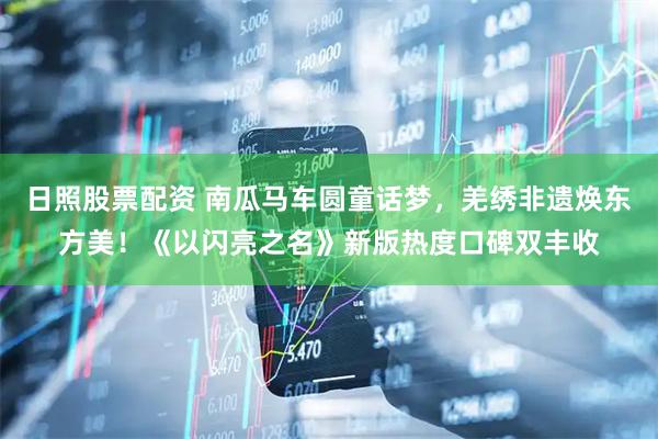 日照股票配资 南瓜马车圆童话梦，羌绣非遗焕东方美！《以闪亮之名》新版热度口碑双丰收