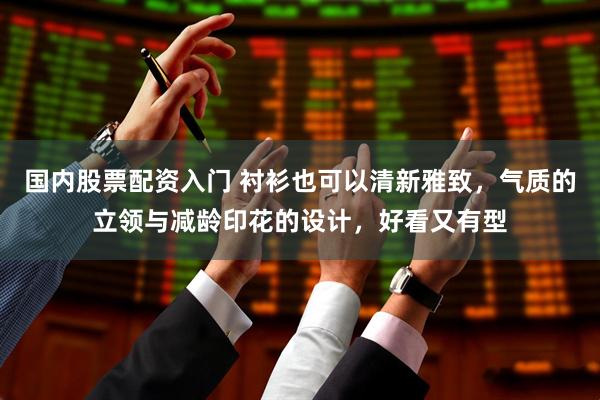 国内股票配资入门 衬衫也可以清新雅致，气质的立领与减龄印花的设计，好看又有型