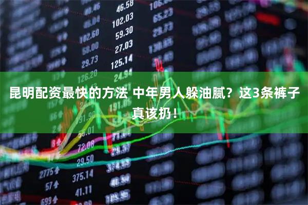 昆明配资最快的方法 中年男人躲油腻？这3条裤子真该扔！