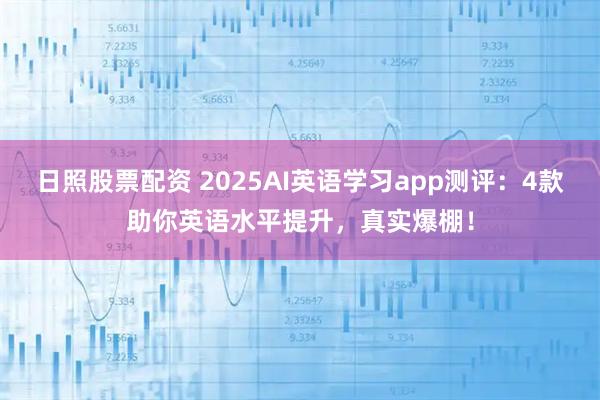 日照股票配资 2025AI英语学习app测评：4款助你英语水平提升，真实爆棚！