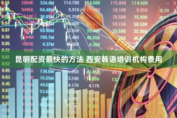 昆明配资最快的方法 西安韩语培训机构费用
