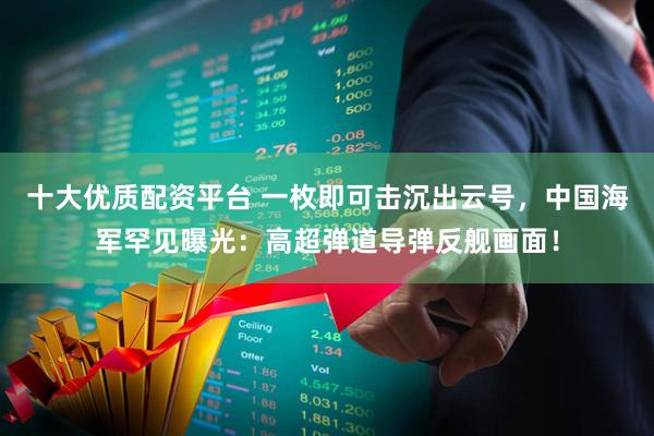 十大优质配资平台 一枚即可击沉出云号，中国海军罕见曝光：高超弹道导弹反舰画面！