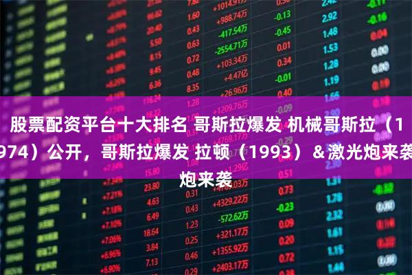 股票配资平台十大排名 哥斯拉爆发 机械哥斯拉（1974）公开，哥斯拉爆发 拉顿（1993）＆激光炮来袭