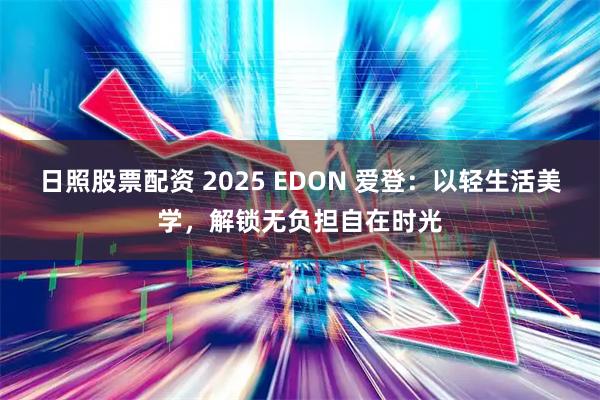 日照股票配资 2025 EDON 爱登：以轻生活美学，解锁无负担自在时光