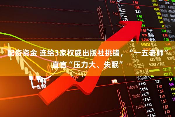 配资资金 连给3家权威出版社挑错，“一五老师”直言“压力大、失眠”