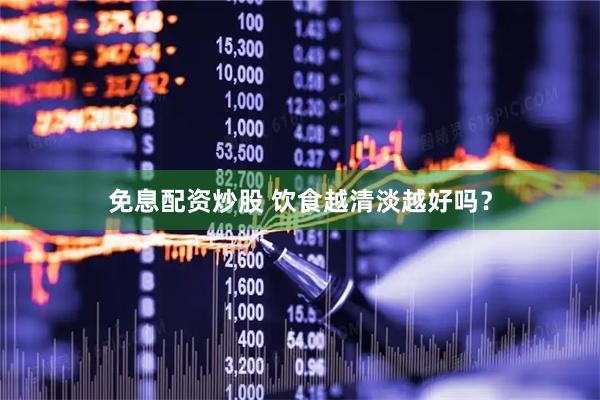 免息配资炒股 饮食越清淡越好吗？