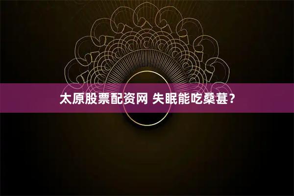 太原股票配资网 失眠能吃桑葚？