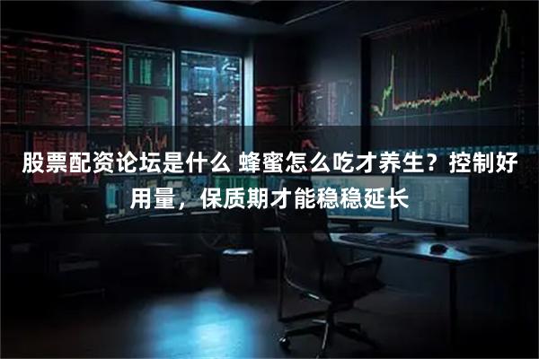 股票配资论坛是什么 蜂蜜怎么吃才养生？控制好用量，保质期才能稳稳延长