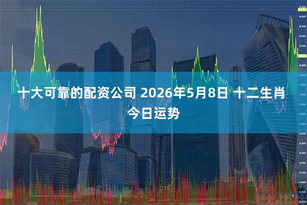 十大可靠的配资公司 2026年5月8日 十二生肖 今日运势