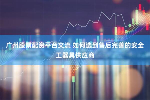 广州股票配资平台交流 如何选到售后完善的安全工器具供应商