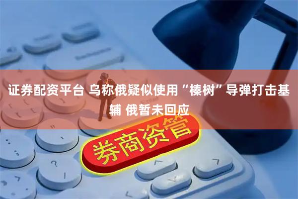 证券配资平台 乌称俄疑似使用“榛树”导弹打击基辅 俄暂未回应