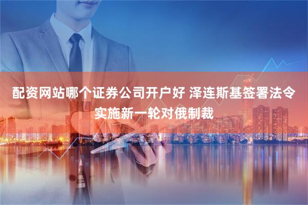 配资网站哪个证券公司开户好 泽连斯基签署法令实施新一轮对俄制裁