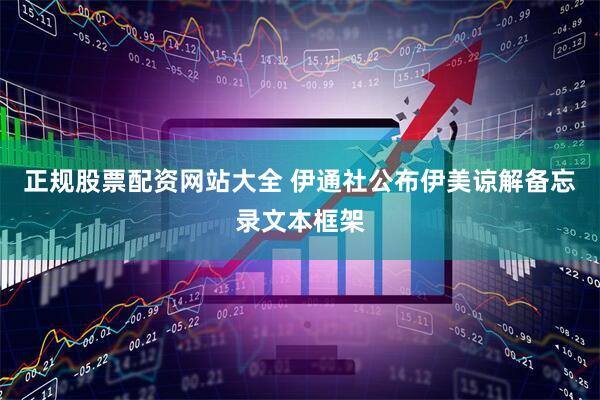正规股票配资网站大全 伊通社公布伊美谅解备忘录文本框架